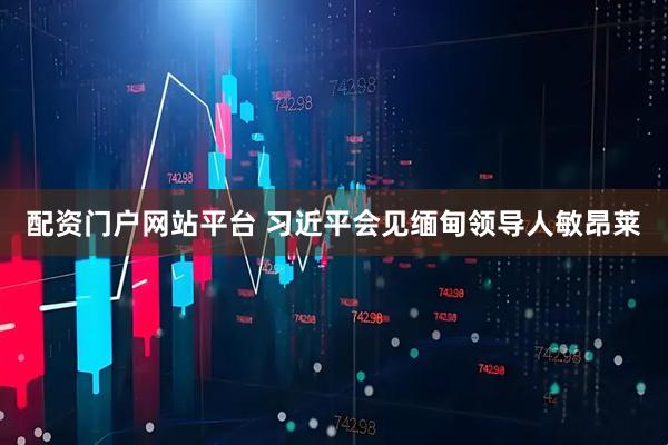 配资门户网站平台 习近平会见缅甸领导人敏昂莱