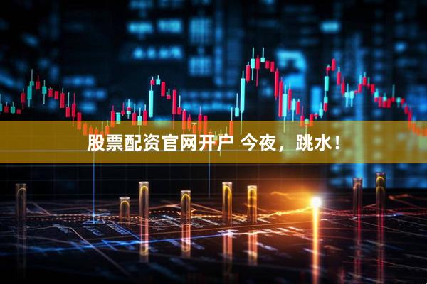 股票配资官网开户 今夜，跳水！