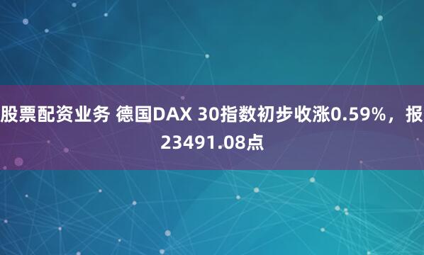 股票配资业务 德国DAX 30指数初步收涨0.59%，报23491.08点