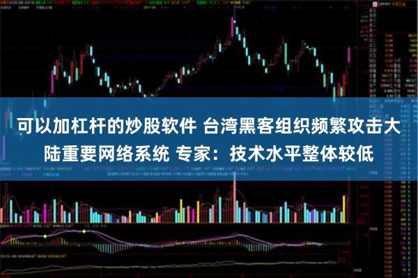 可以加杠杆的炒股软件 台湾黑客组织频繁攻击大陆重要网络系统 专家：技术水平整体较低