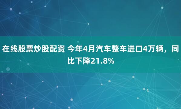 在线股票炒股配资 今年4月汽车整车进口4万辆，同比下降21.8%