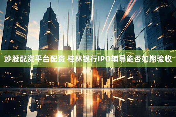 炒股配资平台配资 桂林银行IPO辅导能否如期验收