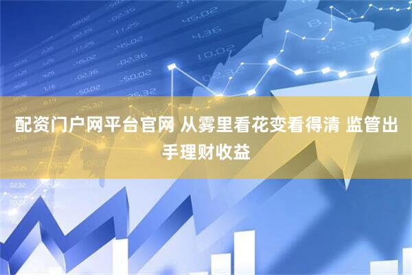配资门户网平台官网 从雾里看花变看得清 监管出手理财收益