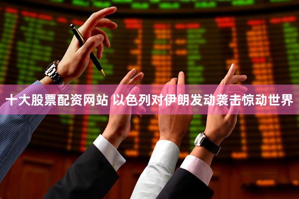 十大股票配资网站 以色列对伊朗发动袭击惊动世界