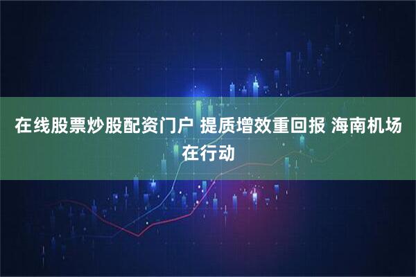 在线股票炒股配资门户 提质增效重回报 海南机场在行动