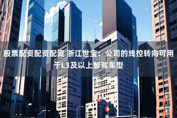 股票配资配资配资 浙江世宝：公司的线控转向可用于L3及以上智驾车型