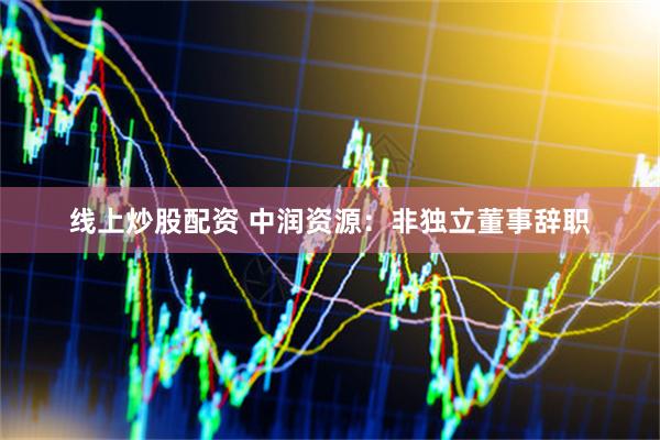 线上炒股配资 中润资源：非独立董事辞职