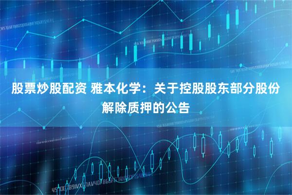 股票炒股配资 雅本化学：关于控股股东部分股份解除质押的公告