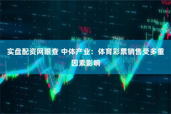 实盘配资网眼查 中体产业：体育彩票销售受多重因素影响