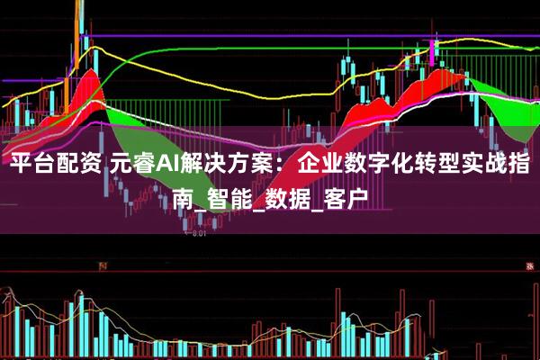 平台配资 元睿AI解决方案：企业数字化转型实战指南_智能_数据_客户