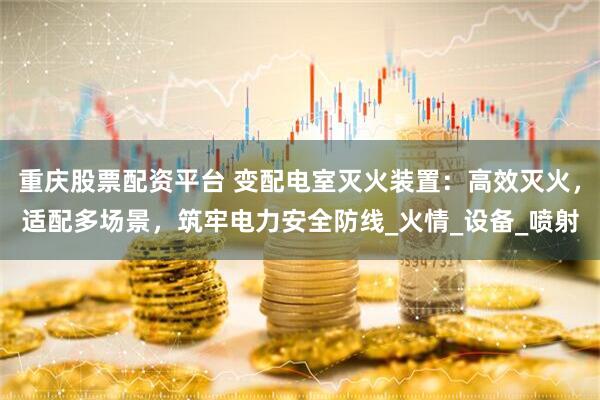重庆股票配资平台 变配电室灭火装置：高效灭火，适配多场景，筑牢电力安全防线_火情_设备_喷射