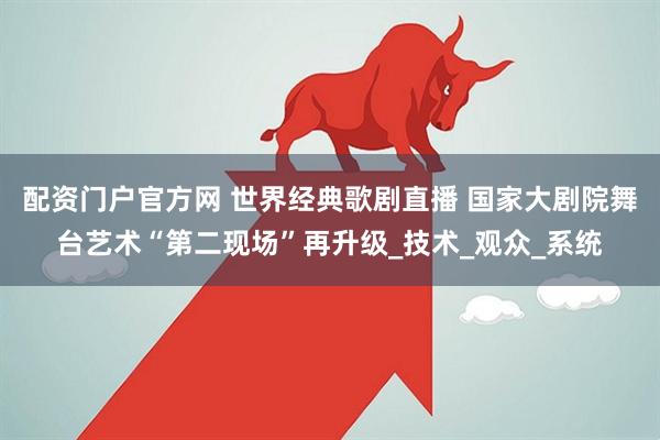 配资门户官方网 世界经典歌剧直播 国家大剧院舞台艺术“第二现场”再升级_技术_观众_系统
