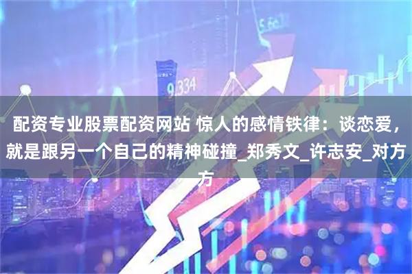 配资专业股票配资网站 惊人的感情铁律：谈恋爱，就是跟另一个自己的精神碰撞_郑秀文_许志安_对方
