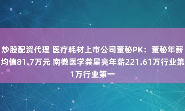 炒股配资代理 医疗耗材上市公司董秘PK：董秘年薪平均值81.7万元 南微医学龚星亮年薪221.61万行业第一