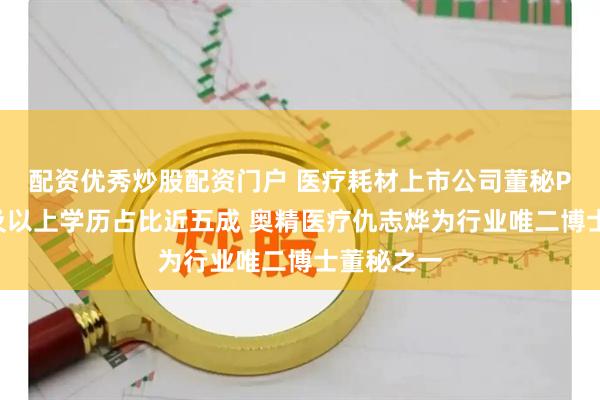 配资优秀炒股配资门户 医疗耗材上市公司董秘PK：硕士及以上学历占比近五成 奥精医疗仇志烨为行业唯二博士董秘之一