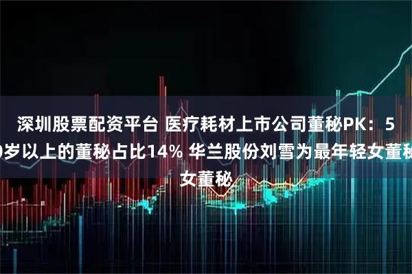深圳股票配资平台 医疗耗材上市公司董秘PK：50岁以上的董秘占比14% 华兰股份刘雪为最年轻女董秘