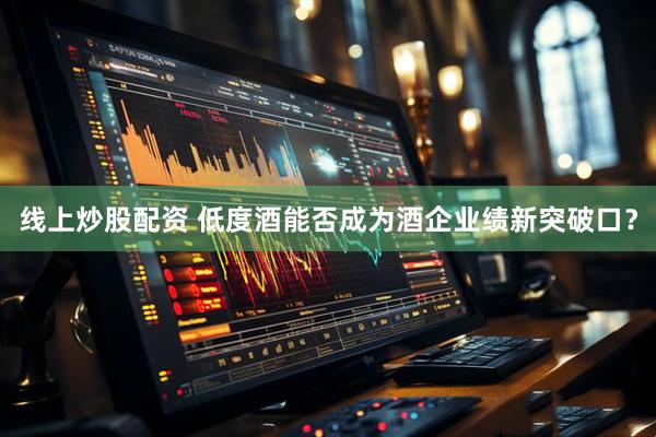 线上炒股配资 低度酒能否成为酒企业绩新突破口？