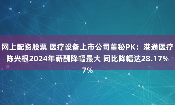 网上配资股票 医疗设备上市公司董秘PK：港通医疗陈兴根2024年薪酬降幅最大 同比降幅达28.17%