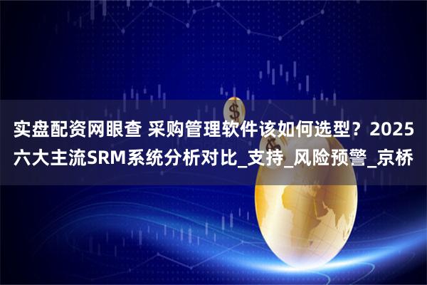 实盘配资网眼查 采购管理软件该如何选型？2025六大主流SRM系统分析对比_支持_风险预警_京桥