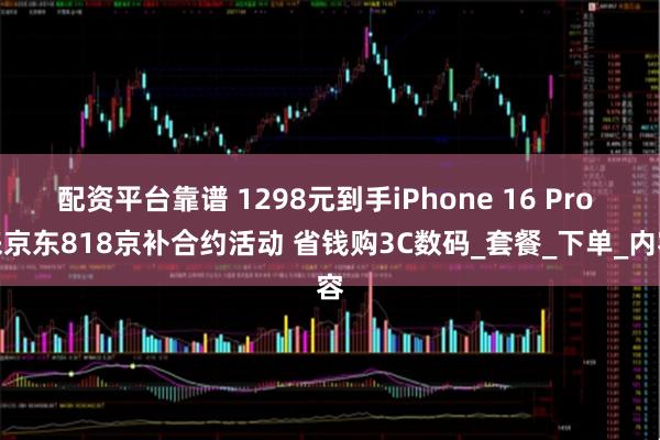 配资平台靠谱 1298元到手iPhone 16 Pro 来京东818京补合约活动 省钱购3C数码_套餐_下单_内容
