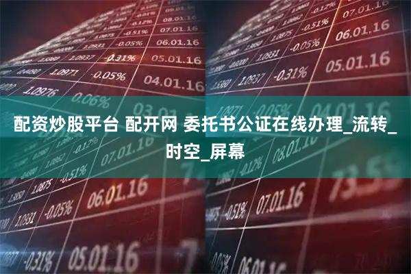 配资炒股平台 配开网 委托书公证在线办理_流转_时空_屏幕