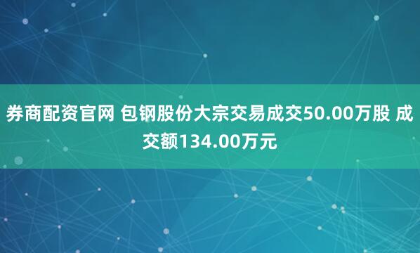 券商配资官网 包钢股份大宗交易成交50.00万股 成交额134.00万元