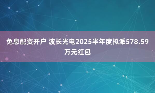 免息配资开户 波长光电2025半年度拟派578.59万元红包