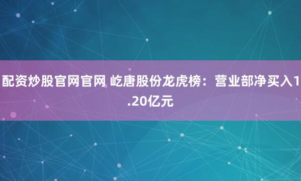 配资炒股官网官网 屹唐股份龙虎榜：营业部净买入1.20亿元