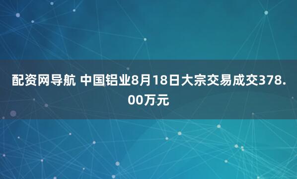 配资网导航 中国铝业8月18日大宗交易成交378.00万元