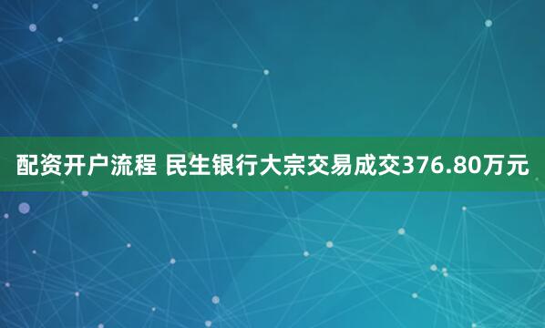 配资开户流程 民生银行大宗交易成交376.80万元